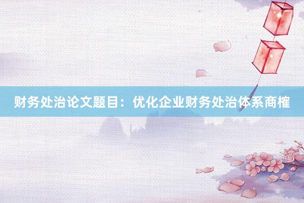 财务处治论文题目:优化企业财务处治体系商榷